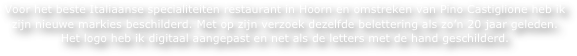Voor het beste Italiaanse specialiteiten restaurant in Hoorn en omstreken van Pino Castiglione heb ik zijn nieuwe markies beschilderd. Met op zijn verzoek dezelfde belettering als zo’n 20 jaar geleden. 
Het logo heb ik digitaal aangepast en net als de letters met de hand geschilderd.