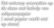 Het ontwerp overzetten op de steen met behulp van calqueerpapier
( saral papier werkt niet 
op steen)