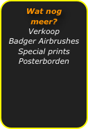 Wat nog meer?
Verkoop 
Badger Airbrushes
Special prints
Posterborden
